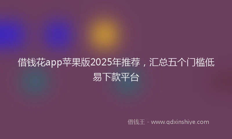 借钱花app苹果版2025年推荐，汇总五个门槛低易下款平台