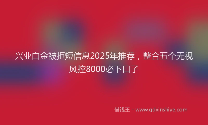 兴业白金被拒短信息2025年推荐，整合五个无视风控8000必下口子