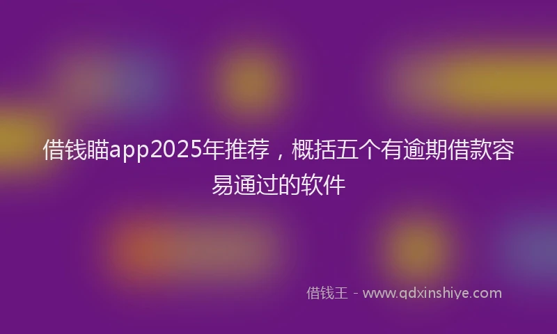 借钱瞄app2025年推荐，概括五个有逾期借款容易通过的软件