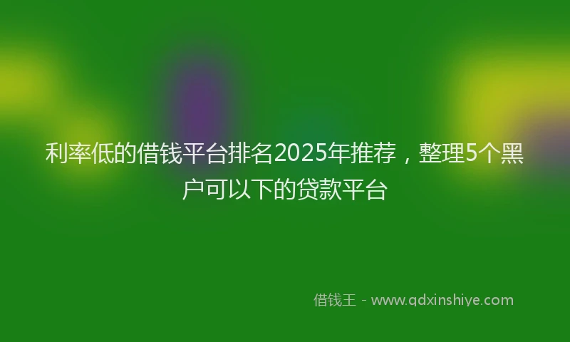利率低的借钱平台排名2025年推荐，整理5个黑户可以下的贷款平台