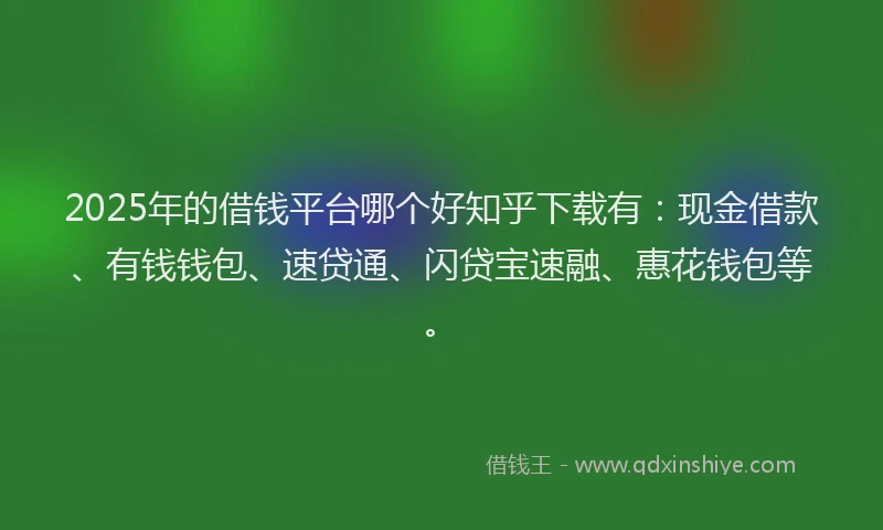 2025年的借钱平台哪个好知乎下载有：现金借款、有钱钱包、速贷通、闪贷宝速融、惠花钱包等。