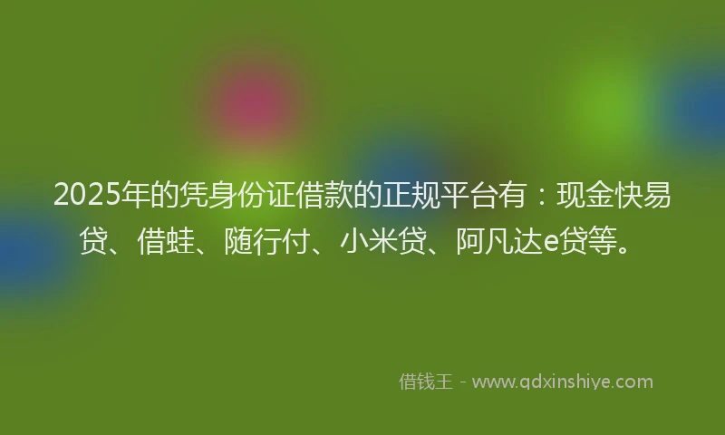 2025年的凭身份证借款的正规平台有：现金快易贷、借蛙、随行付、小米贷、阿凡达e贷等。