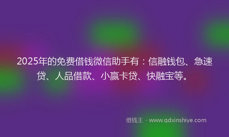 2025年的免费借钱微信助手有：信融钱包、急速贷、人品借款、小赢卡贷、快融宝等。