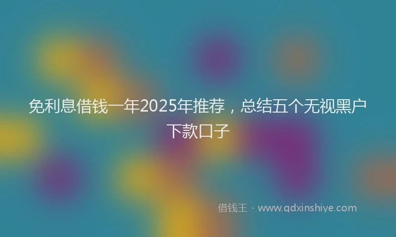 免利息借钱一年2025年推荐，总结五个无视黑户下款口子