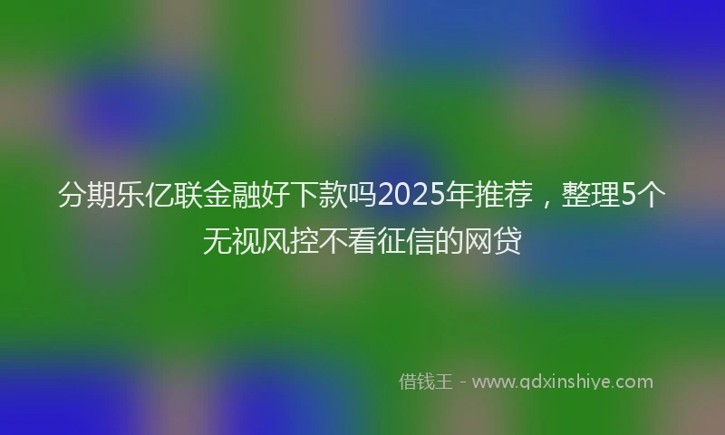 分期乐亿联金融好下款吗2025年推荐，整理5个无视风控不看征信的网贷