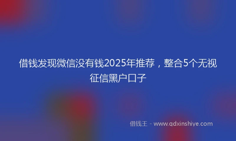 借钱发现微信没有钱2025年推荐，整合5个无视征信黑户口子