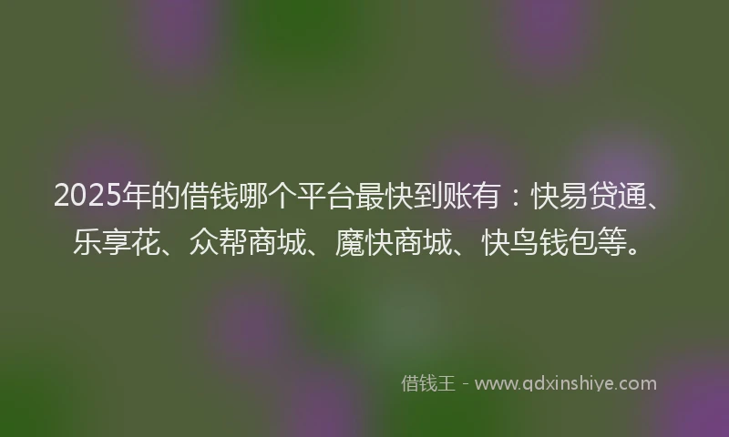 2025年的借钱哪个平台最快到账有：快易贷通、乐享花、众帮商城、魔快商城、快鸟钱包等。