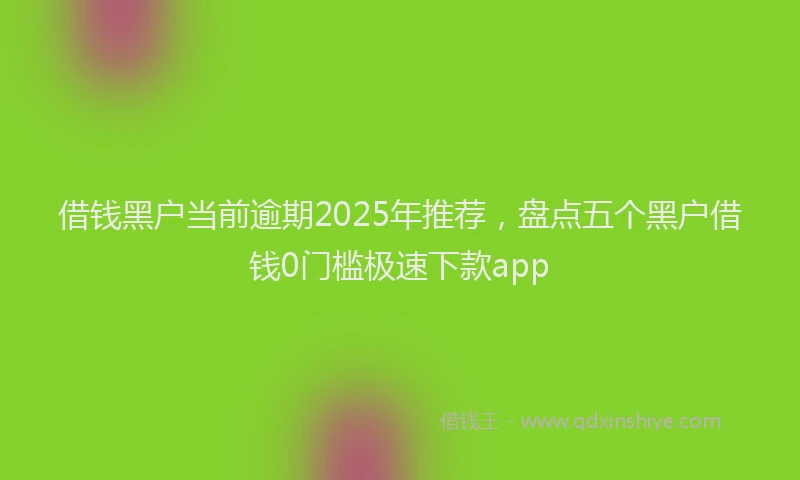 借钱黑户当前逾期2025年推荐，盘点五个黑户借钱0门槛极速下款app