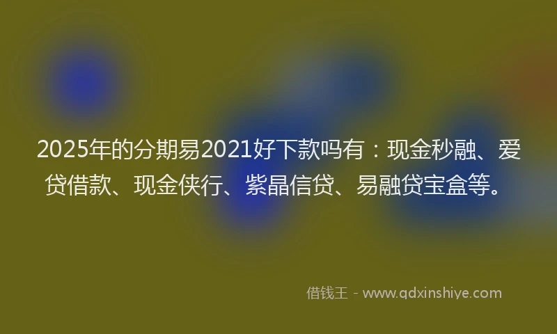 2025年的分期易2021好下款吗有：现金秒融、爱贷借款、现金侠行、紫晶信贷、易融贷宝盒等。