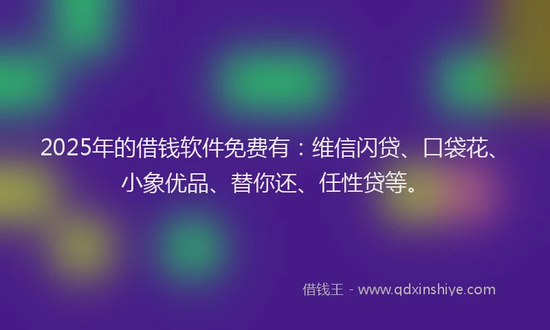 2025年的借钱软件免费有：维信闪贷、口袋花、小象优品、替你还、任性贷等。