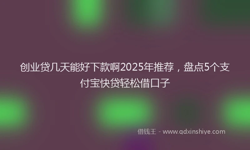 创业贷几天能好下款啊2025年推荐，盘点5个支付宝快贷轻松借口子