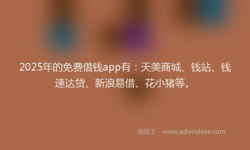 2025年的免费借钱app有：天美商城、钱站、钱速达贷、新浪易借、花小猪等。