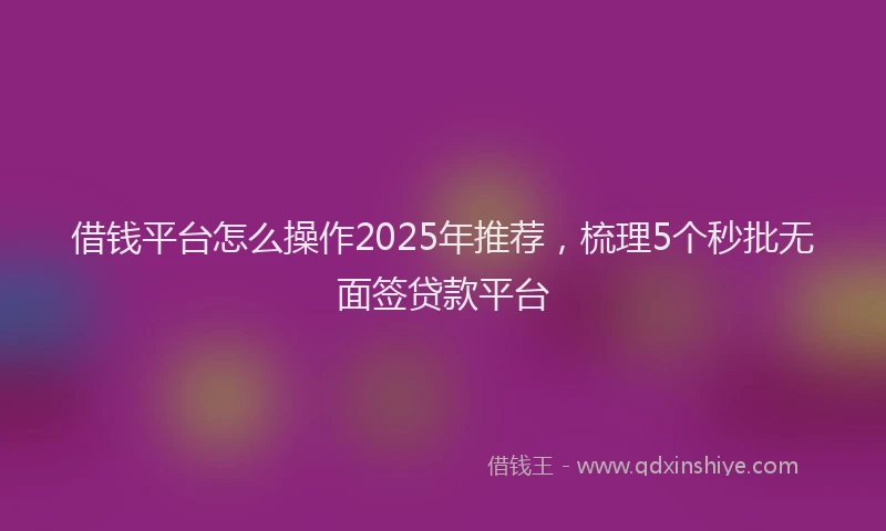 借钱平台怎么操作2025年推荐，梳理5个秒批无面签贷款平台