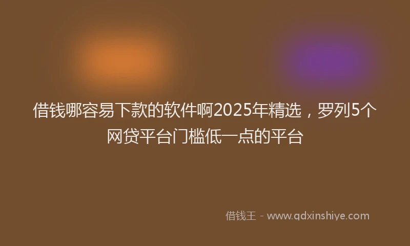 借钱哪容易下款的软件啊2025年精选，罗列5个网贷平台门槛低一点的平台