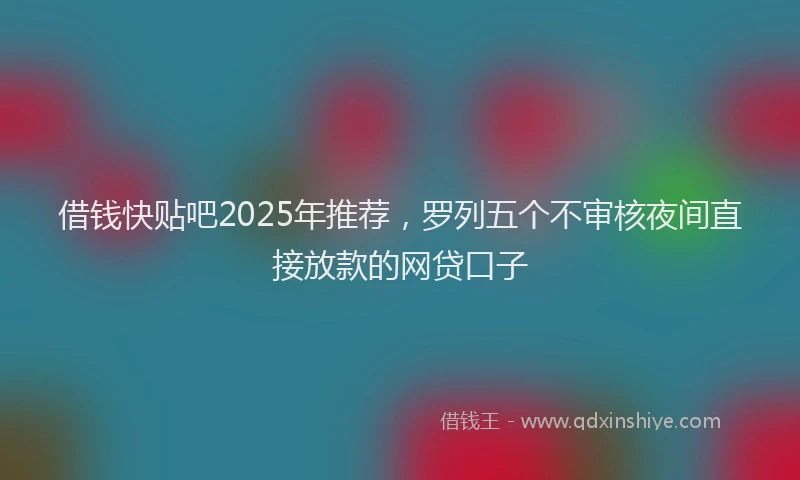 借钱快贴吧2025年推荐，罗列五个不审核夜间直接放款的网贷口子