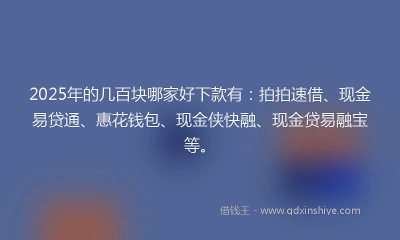 2025年的几百块哪家好下款有：拍拍速借、现金易贷通、惠花钱包、现金侠快融、现金贷易融宝等。