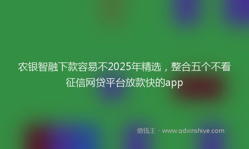 农银智融下款容易不2025年精选，整合五个不看征信网贷平台放款快的app