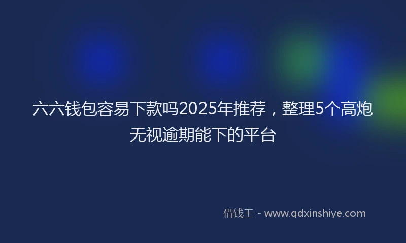 六六钱包容易下款吗2025年推荐，整理5个高炮无视逾期能下的平台