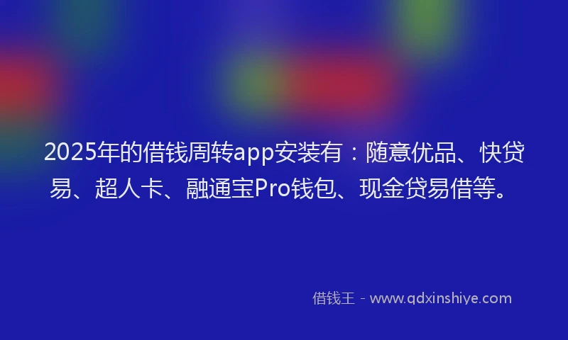 2025年的借钱周转app安装有：随意优品、快贷易、超人卡、融通宝Pro钱包、现金贷易借等。