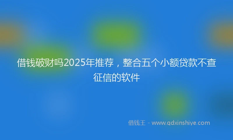 借钱破财吗2025年推荐，整合五个小额贷款不查征信的软件