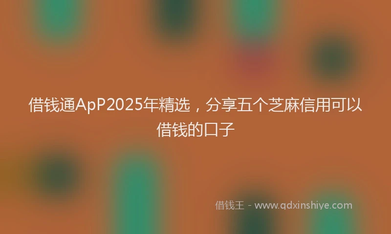 借钱通ApP2025年精选，分享五个芝麻信用可以借钱的口子