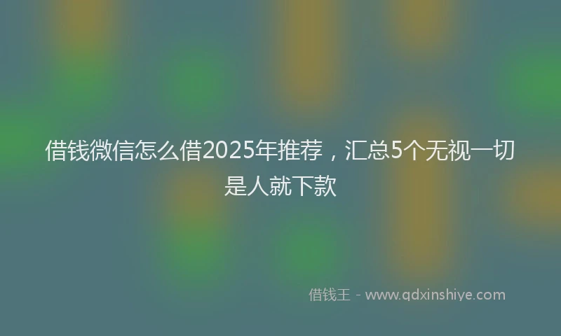 借钱微信怎么借2025年推荐，汇总5个无视一切是人就下款