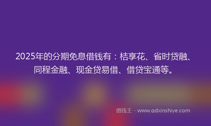 2025年的分期免息借钱有：桔享花、省时贷融、同程金融、现金贷易借、借贷宝通等。