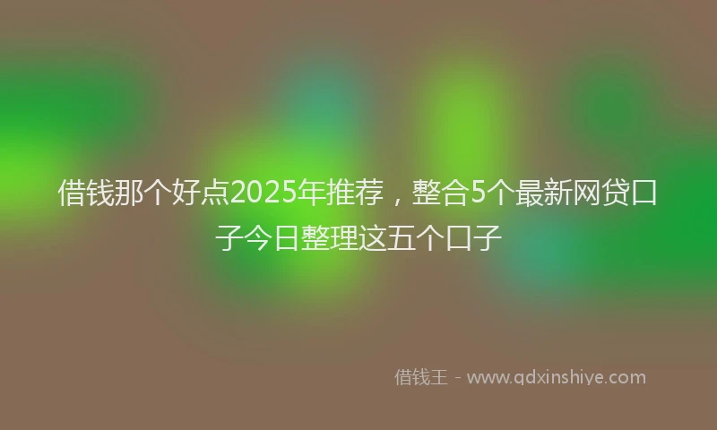 借钱那个好点2025年推荐，整合5个最新网贷口子今日整理这五个口子
