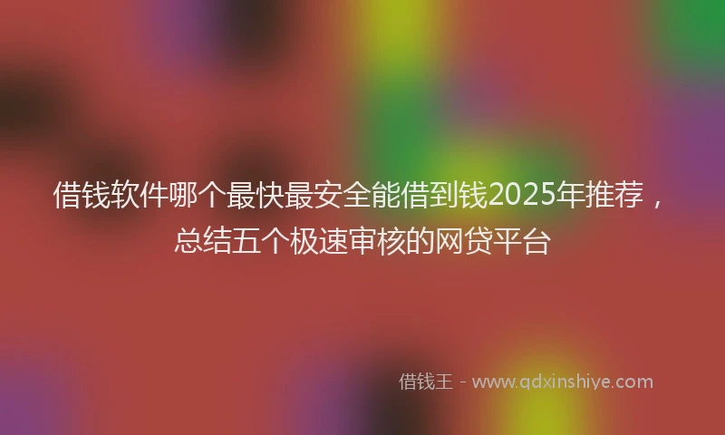 借钱软件哪个最快最安全能借到钱2025年推荐，总结五个极速审核的网贷平台
