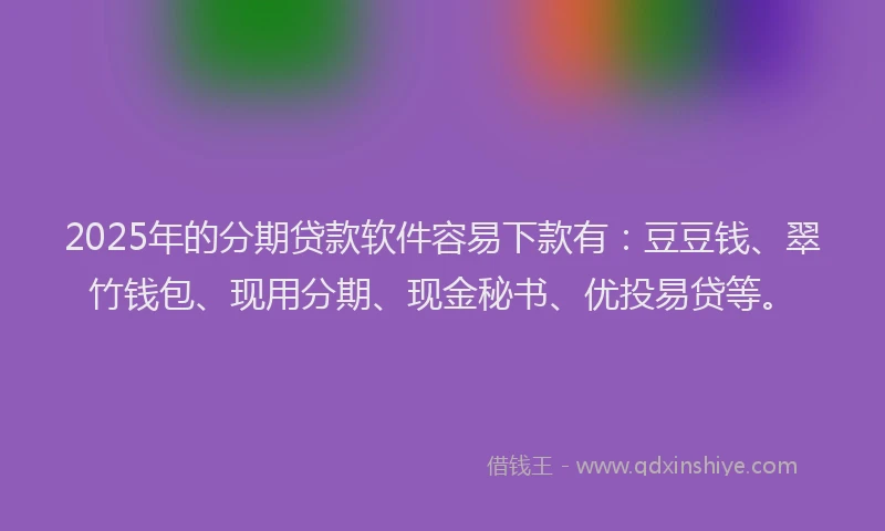 2025年的分期贷款软件容易下款有：豆豆钱、翠竹钱包、现用分期、现金秘书、优投易贷等。