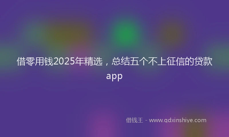 借零用钱2025年精选，总结五个不上征信的贷款app