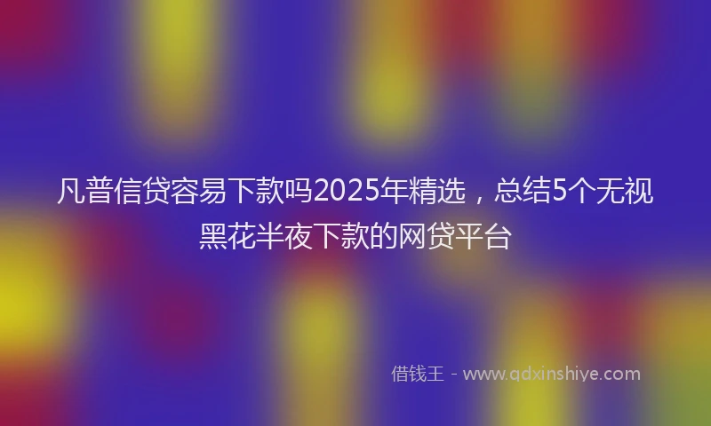 凡普信贷容易下款吗2025年精选，总结5个无视黑花半夜下款的网贷平台