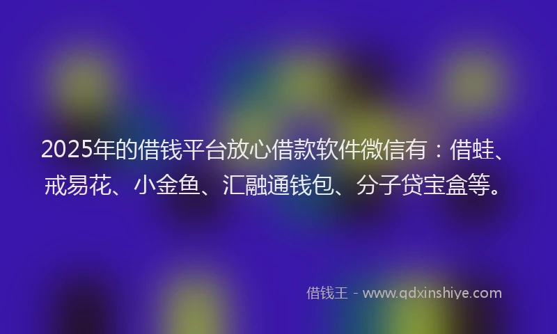 2025年的借钱平台放心借款软件微信有：借蛙、戒易花、小金鱼、汇融通钱包、分子贷宝盒等。