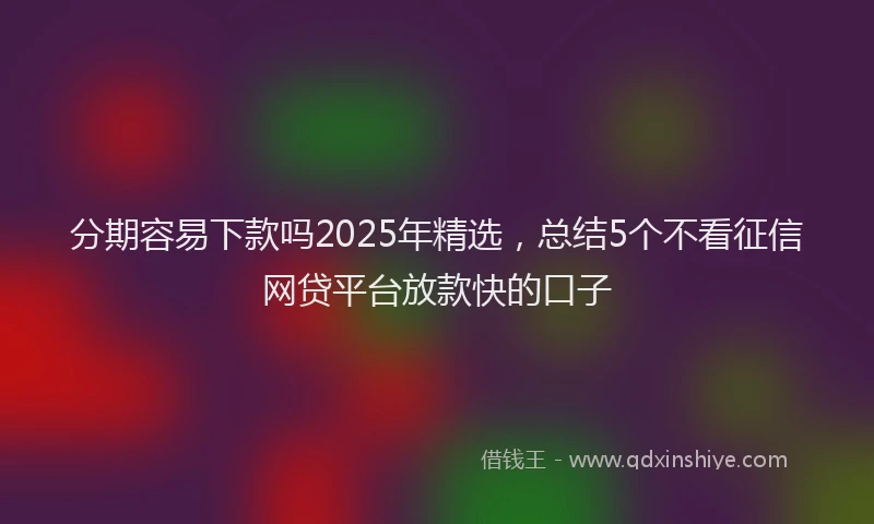 分期容易下款吗2025年精选，总结5个不看征信网贷平台放款快的口子