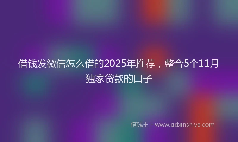 借钱发微信怎么借的2025年推荐，整合5个11月独家贷款的口子