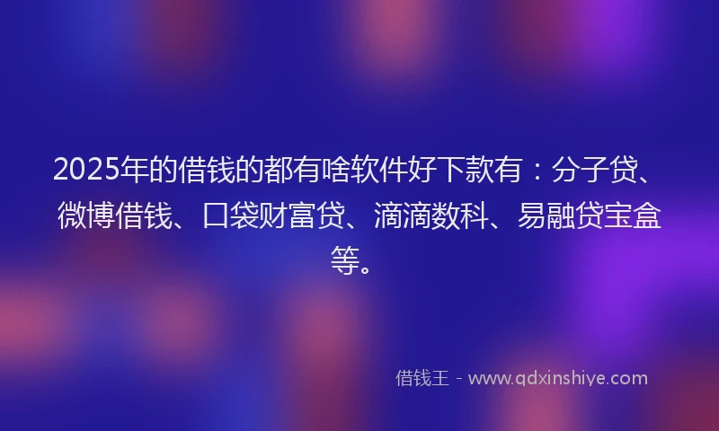 2025年的借钱的都有啥软件好下款有：分子贷、微博借钱、口袋财富贷、滴滴数科、易融贷宝盒等。