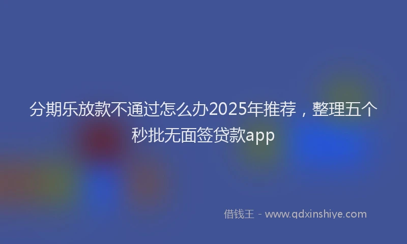 分期乐放款不通过怎么办2025年推荐，整理五个秒批无面签贷款app