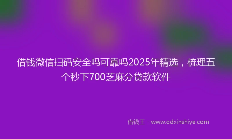 借钱微信扫码安全吗可靠吗2025年精选，梳理五个秒下700芝麻分贷款软件