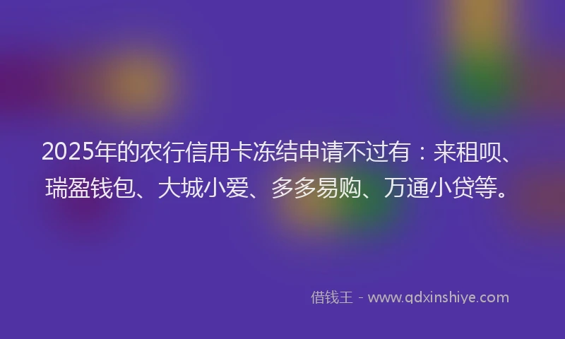 2025年的农行信用卡冻结申请不过有：来租呗、瑞盈钱包、大城小爱、多多易购、万通小贷等。