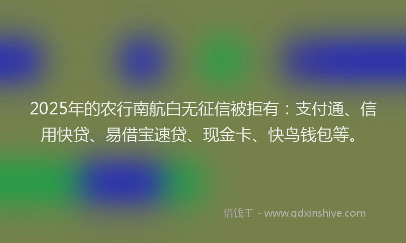 2025年的农行南航白无征信被拒有：支付通、信用快贷、易借宝速贷、现金卡、快鸟钱包等。