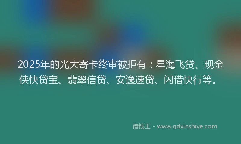 2025年的光大寄卡终审被拒有：星海飞贷、现金侠快贷宝、翡翠信贷、安逸速贷、闪借快行等。