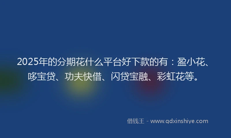 2025年的分期花什么平台好下款的有：盈小花、哆宝贷、功夫快借、闪贷宝融、彩虹花等。