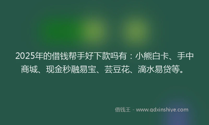 2025年的借钱帮手好下款吗有：小熊白卡、手中商城、现金秒融易宝、芸豆花、滴水易贷等。