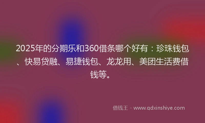 2025年的分期乐和360借条哪个好有：珍珠钱包、快易贷融、易捷钱包、龙龙用、美团生活费借钱等。