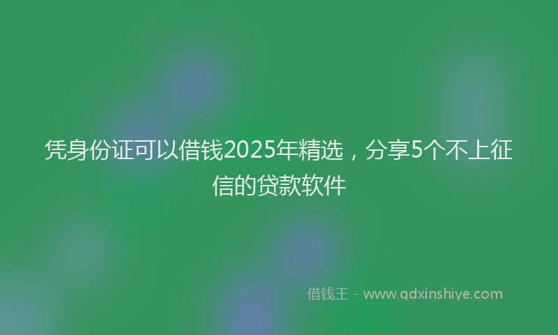 凭身份证可以借钱2025年精选，分享5个不上征信的贷款软件