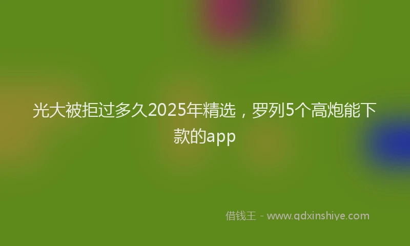 光大被拒过多久2025年精选，罗列5个高炮能下款的app