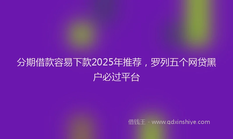 分期借款容易下款2025年推荐，罗列五个网贷黑户必过平台