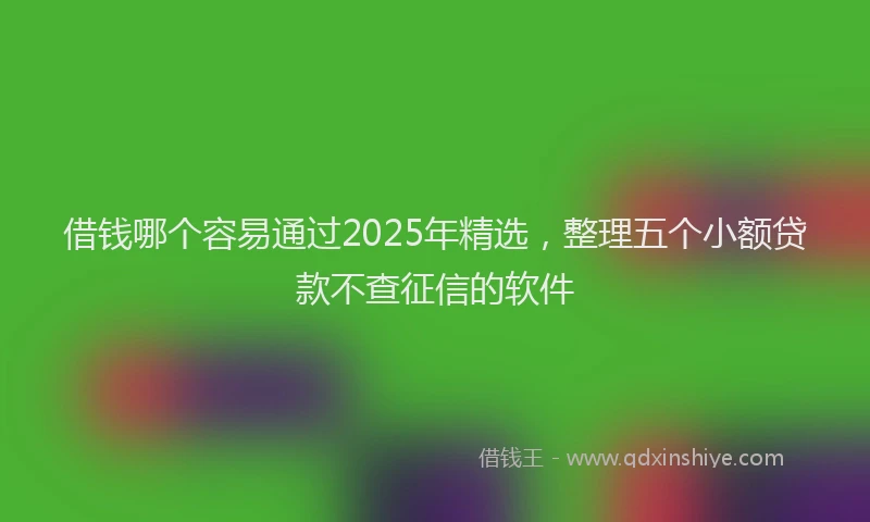借钱哪个容易通过2025年精选，整理五个小额贷款不查征信的软件