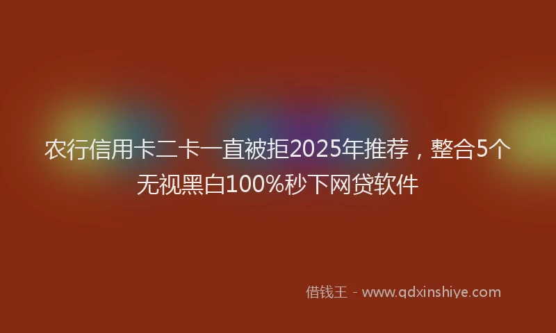 农行信用卡二卡一直被拒2025年推荐，整合5个无视黑白100%秒下网贷软件