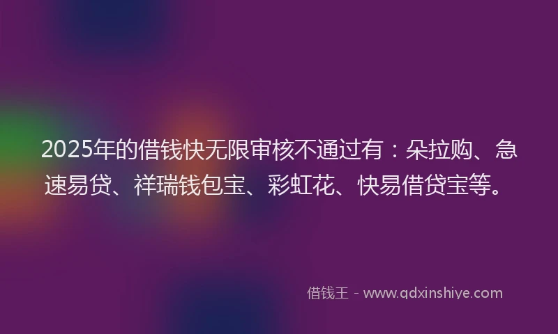 2025年的借钱快无限审核不通过有：朵拉购、急速易贷、祥瑞钱包宝、彩虹花、快易借贷宝等。